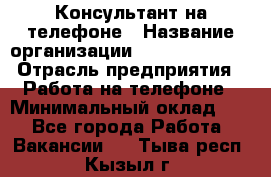 Консультант на телефоне › Название организации ­ Dimond Style › Отрасль предприятия ­ Работа на телефоне › Минимальный оклад ­ 1 - Все города Работа » Вакансии   . Тыва респ.,Кызыл г.